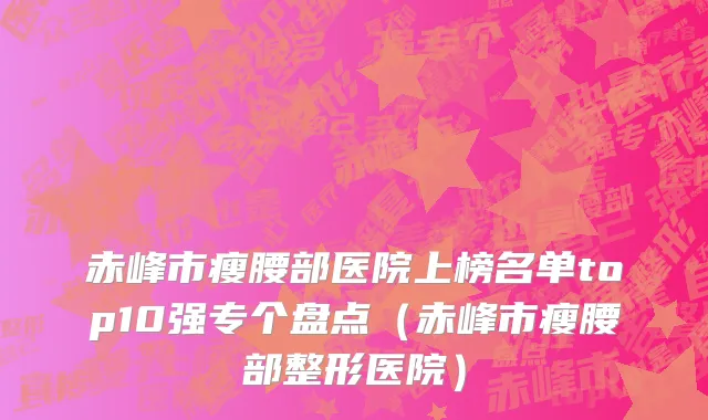 赤峰市瘦腰部医院上榜名单top10强专个盘点（赤峰市瘦腰部整形医院）