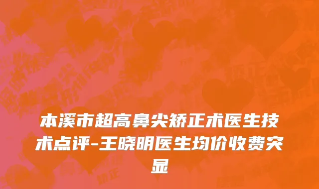 本溪市超高鼻尖矫正术医生技术点评-王晓明医生均价收费突显