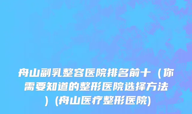 舟山副乳整容医院排名前十（你需要知道的整形医院选择方法）(舟山医疗整形医院)