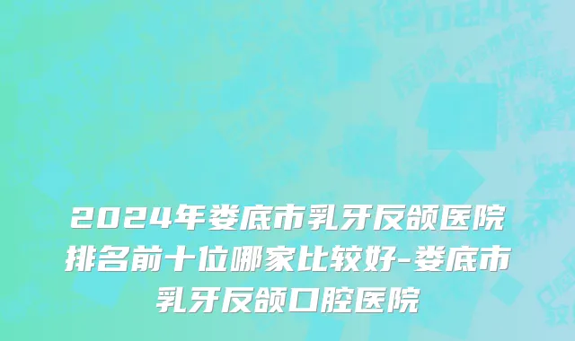 2024年娄底市乳牙反颌医院排名前十位哪家比较好-娄底市乳牙反颌口腔医院