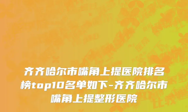 齐齐哈尔市嘴角上提医院排名榜top10名单如下-齐齐哈尔市嘴角上提整形医院