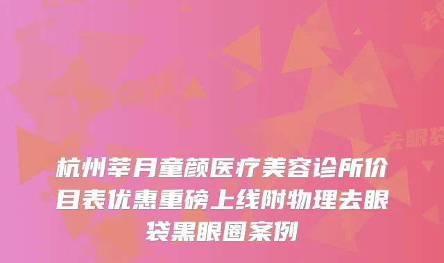 杭州莘月童颜医疗美容诊所价目表优惠重磅上线附物理去眼袋黑眼圈案例