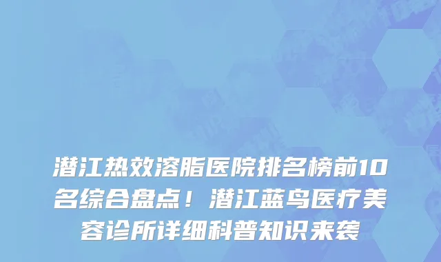 潜江热效溶脂医院排名榜前10名综合盘点!潜江蓝鸟医疗美容诊所详细科普知识来袭