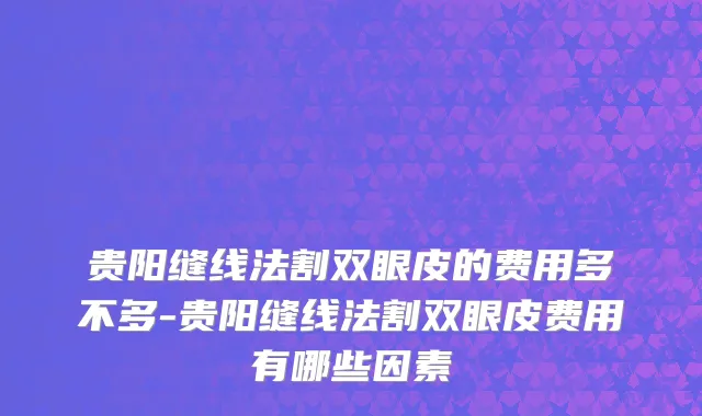贵阳缝线法割双眼皮的费用多不多-贵阳缝线法割双眼皮费用有哪些因素