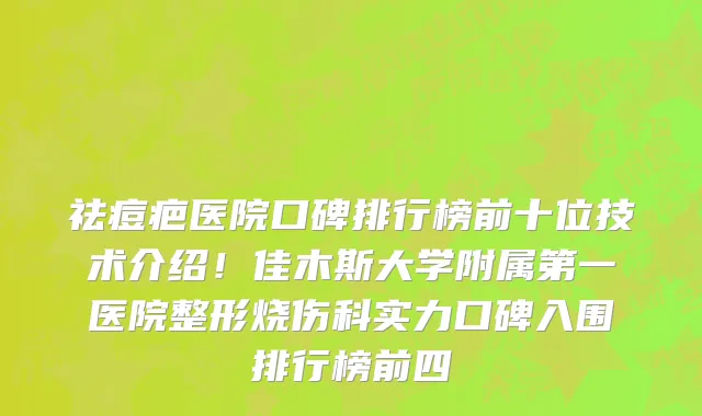 祛痘疤医院口碑排行榜前十位技术介绍！佳木斯大学附属第一医院整形烧伤科实力口碑入围排行榜前四