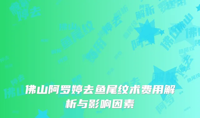 佛山阿罗婷去鱼尾纹术费用解析与影响因素