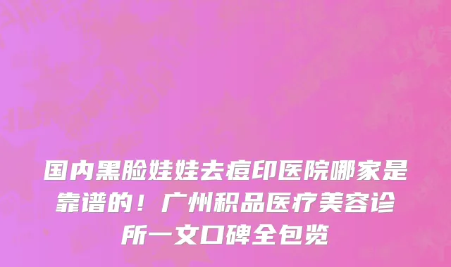 国内黑脸娃娃去痘印医院哪家是靠谱的!广州积品医疗美容诊所一文口碑全包览