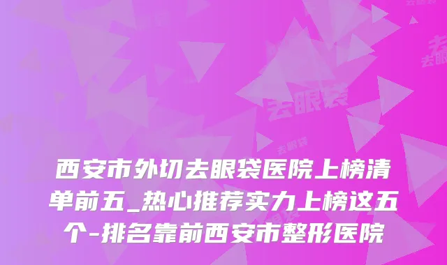 西安市外切去眼袋医院上榜清单前五_热心推荐实力上榜这五个-排名靠前西安市整形医院