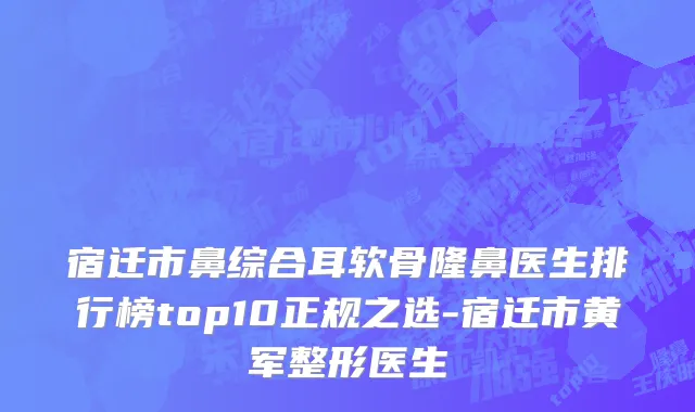 宿迁市鼻综合耳软骨隆鼻医生排行榜top10正规之选-宿迁市黄军整形医生