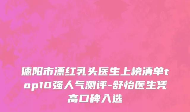 德阳市漂红乳头医生上榜清单top10强人气测评-舒怡医生凭高口碑入选
