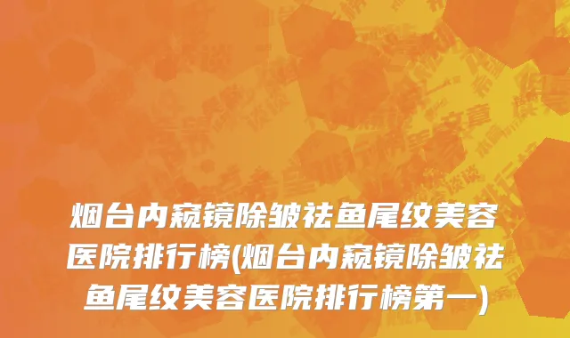 烟台内窥镜除皱祛鱼尾纹美容医院排行榜(烟台内窥镜除皱祛鱼尾纹美容医院排行榜第一)