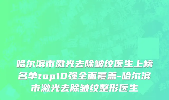 哈尔滨市激光去除皱纹医生上榜名单top10强全面覆盖-哈尔滨市激光去除皱纹整形医生