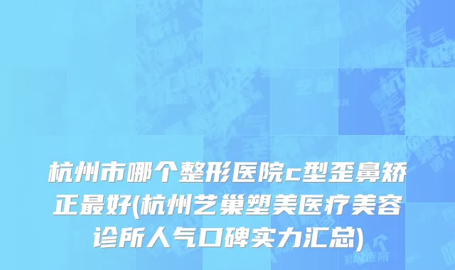 杭州市哪个整形医院c型歪鼻矫正最好(杭州艺巢塑美医疗美容诊所人气口碑实力汇总)
