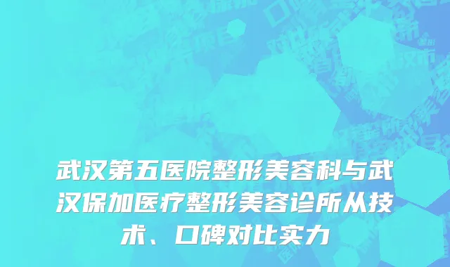 武汉第五医院整形美容科与武汉保加医疗整形美容诊所从技术、口碑对比实力