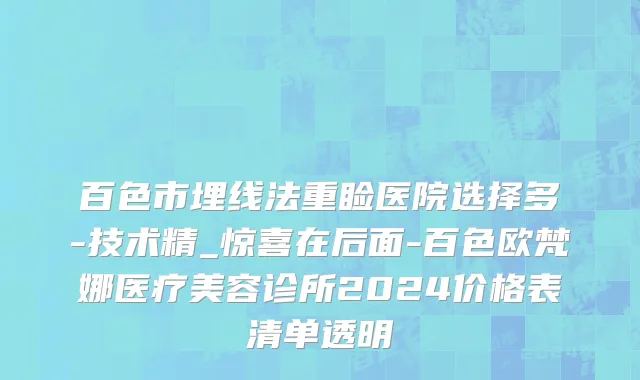 百色市埋线法重睑医院选择多-技术精_惊喜在后面-百色欧梵娜医疗美容诊所2024价格表清单透明