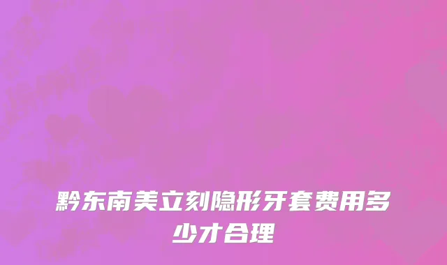 黔东南美立刻隐形牙套费用多少才合理