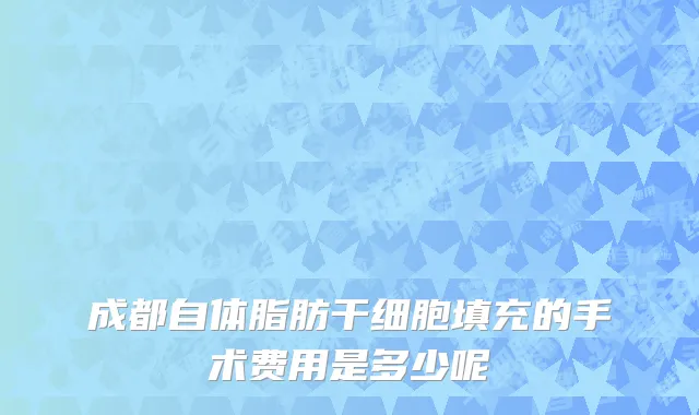 成都自体脂肪干细胞填充的手术费用是多少呢