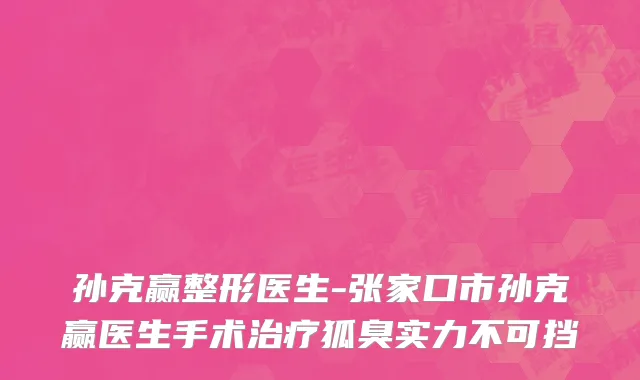 孙克赢整形医生-张家口市孙克赢医生手术治疗狐臭实力不可挡