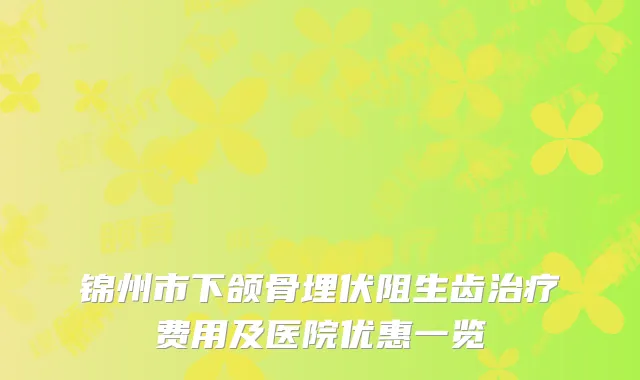 锦州市下颌骨埋伏阻生齿治疗费用及医院优惠一览
