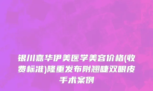 银川嘉华伊美医学美容价格(收费标准)隆重发布附翘睫双眼皮手术案例