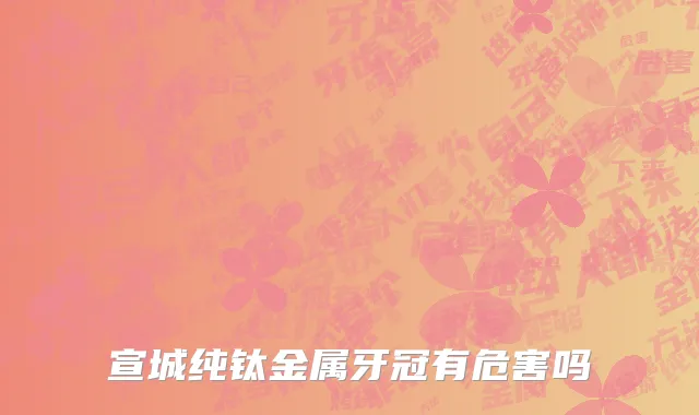 宣城纯钛金属牙冠有危害吗