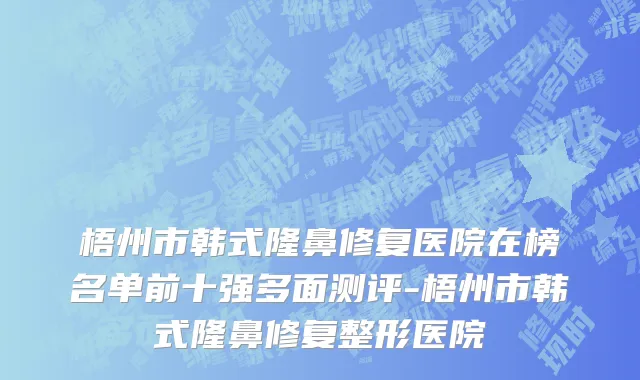 梧州市韩式隆鼻修复医院在榜名单前十强多面测评-梧州市韩式隆鼻修复整形医院