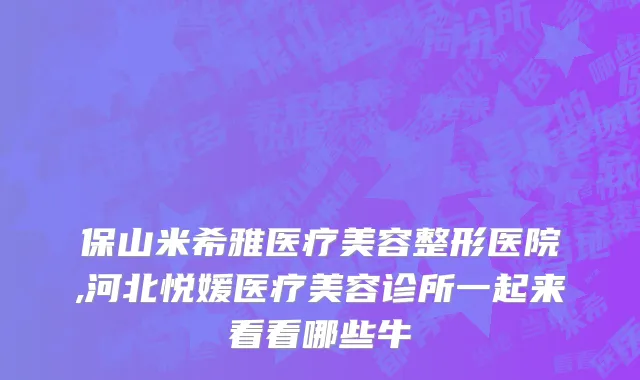 保山米希雅医疗美容整形医院,河北悦媛医疗美容诊所一起来看看哪些牛