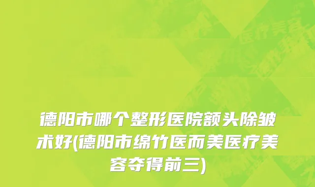 德阳市哪个整形医院额头除皱术好(德阳市绵竹医而美医疗美容夺得前三)