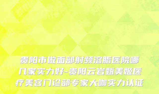 贵阳市做面部射频溶脂医院哪几家实力好-贵阳云岩甄美姬医疗美容门诊部专家大咖实力认证