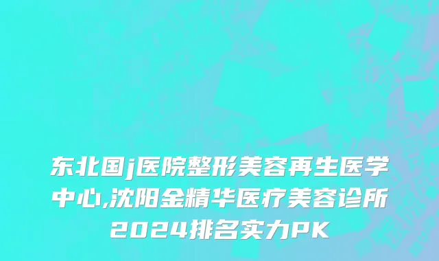 东北国j医院整形美容再生医学中心,沈阳金精华医疗美容诊所2024排名实力PK
