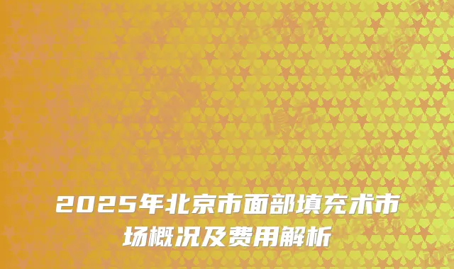 2025年北京市面部填充术市场概况及费用解析