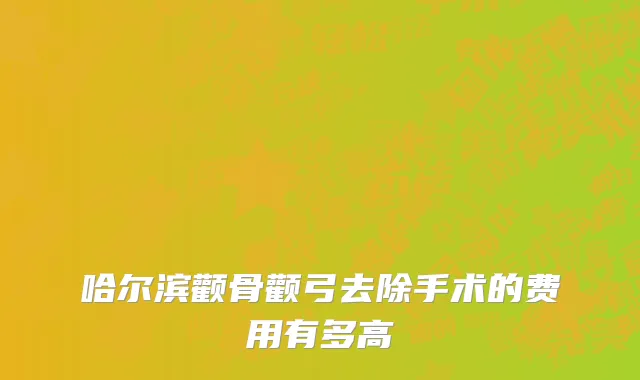 哈尔滨颧骨颧弓去除手术的费用有多高
