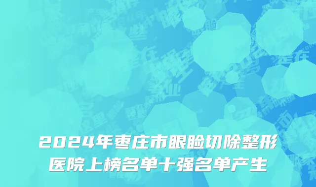 2024年枣庄市眼睑切除整形医院上榜名单十强名单产生
