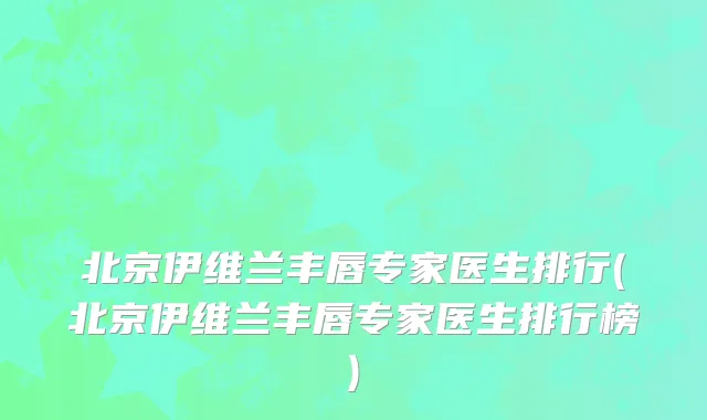 北京伊维兰丰唇专家医生排行(北京伊维兰丰唇专家医生排行榜)