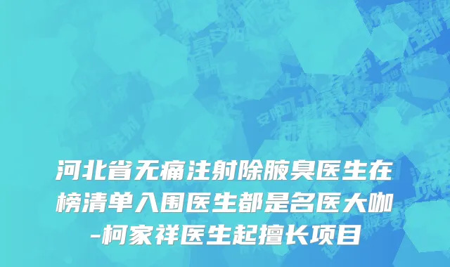 河北省无痛注射除腋臭医生在榜清单入围医生都是名医大咖-柯家祥医生起擅长项目