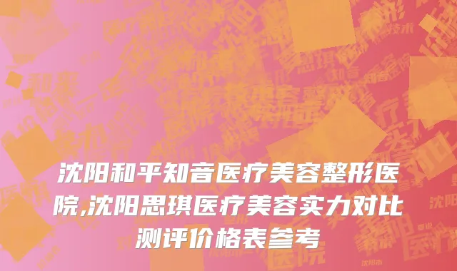 沈阳和平知音医疗美容整形医院,沈阳思琪医疗美容实力对比测评价格表参考