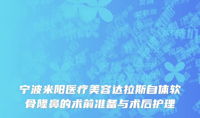 宁波米阳医疗美容达拉斯自体软骨隆鼻的术前准备与术后护理