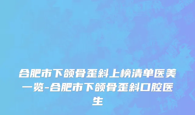 合肥市下颌骨歪斜上榜清单医美一览-合肥市下颌骨歪斜口腔医生