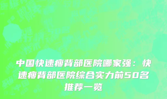 中国快速瘦背部医院哪家强：快速瘦背部医院综合实力前50名推荐一览
