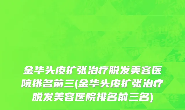 金华头皮扩张治疗脱发美容医院排名前三(金华头皮扩张治疗脱发美容医院排名前三名)