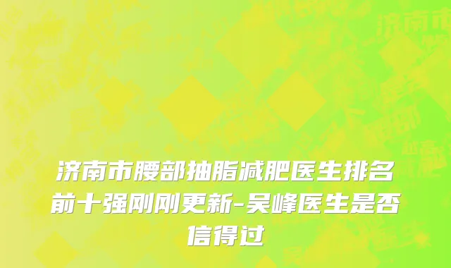 济南市腰部抽脂减肥医生排名前十强刚刚更新-吴峰医生是否信得过