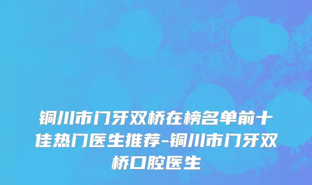 铜川市门牙双桥在榜名单前十佳热门医生推荐-铜川市门牙双桥口腔医生