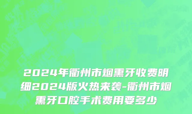 2024年衢州市烟熏牙收费明细2024版火热来袭-衢州市烟熏牙口腔手术费用要多少