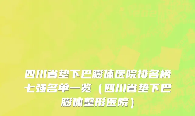 四川省垫下巴膨体医院排名榜七强名单一览（四川省垫下巴膨体整形医院）