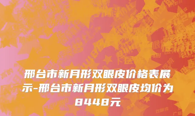 邢台市新月形双眼皮价格表展示-邢台市新月形双眼皮均价为8448元