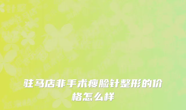 驻马店非手术瘦脸针整形的价格怎么样