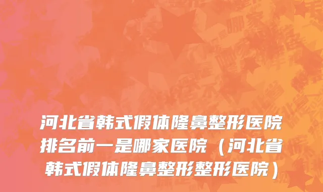河北省韩式假体隆鼻整形医院排名前一是哪家医院（河北省韩式假体隆鼻整形整形医院）