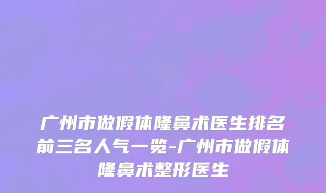 广州市做假体隆鼻术医生排名前三名人气一览-广州市做假体隆鼻术整形医生