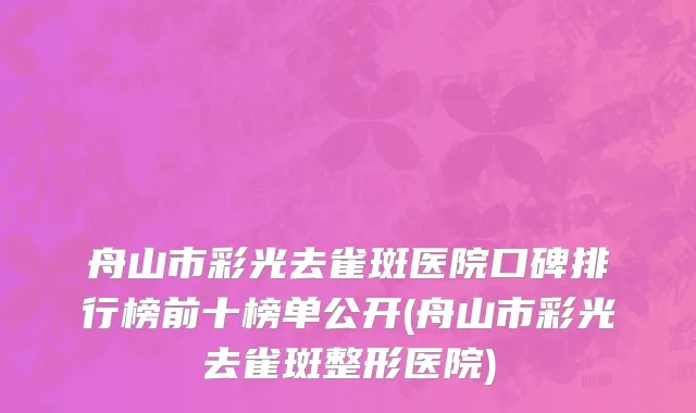 舟山市彩光去雀斑医院口碑排行榜前十榜单公开(舟山市彩光去雀斑整形医院)