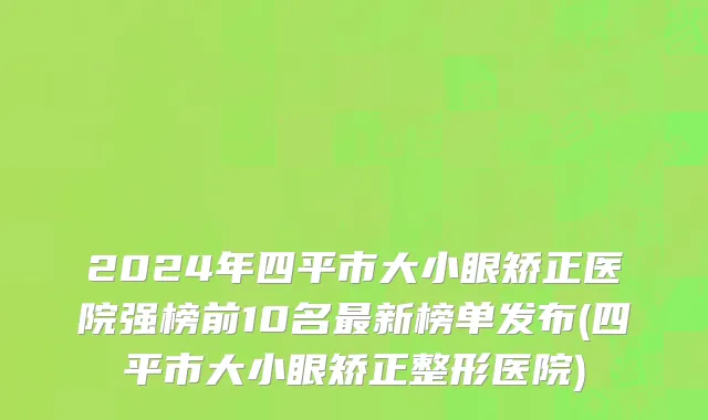 2024年四平市大小眼矫正医院强榜前10名最新榜单发布(四平市大小眼矫正整形医院)